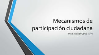 Mecanismos de
participación ciudadana
Por: Sebastián García Mayo
 