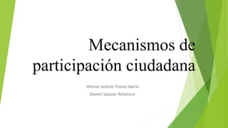 Mecanismos de
participación ciudadana
Wilmar Andrés Flórez Marín
Daniel Salazar Betancur
 