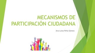 MECANISMOS DE
PARTICIPACIÓN CIUDADANA
Ana Luisa Peña Gómez
 
