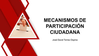 MECANISMOS DE
PARTICIPACIÓN
CIUDADANA
José David Torres Ospina
 