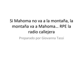 Si Mahoma no va a la montaña, la montaña va a Mahoma… RPE la radio callejera Preparado por Giovanna Tassi 