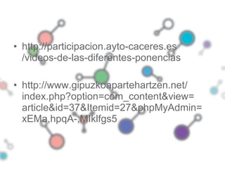 <ul><li>http:// participacion.ayto - caceres.es /videos-de-las-diferentes-ponencias   </li></ul><ul><li>http:// www.gipuzk...