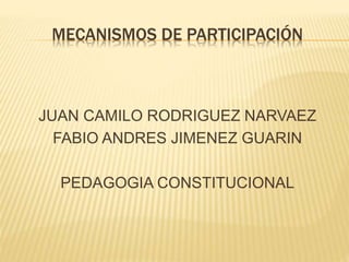 MECANISMOS DE PARTICIPACIÓN
JUAN CAMILO RODRIGUEZ NARVAEZ
FABIO ANDRES JIMENEZ GUARIN
PEDAGOGIA CONSTITUCIONAL
 