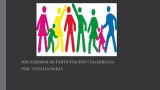 MECANISMOS DE PARTICIPACIÓN COLOMBIANA
POR : NATALIA BORJA
 