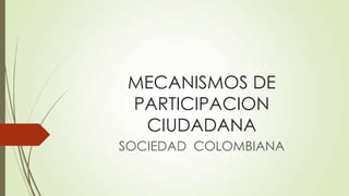 MECANISMOS DE
PARTICIPACION
CIUDADANA
SOCIEDAD COLOMBIANA
 