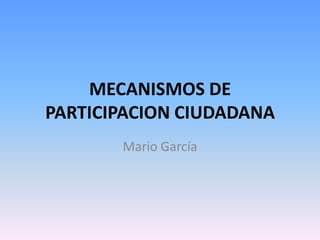 MECANISMOS DE
PARTICIPACION CIUDADANA
Mario García
 
