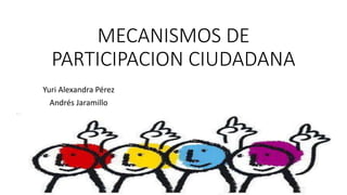 MECANISMOS DE
PARTICIPACION CIUDADANA
Yuri Alexandra Pérez
Andrés Jaramillo
 