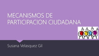 MECANISMOS DE
PARTICIPACION CIUDADANA
Susana Velasquez Gil
 