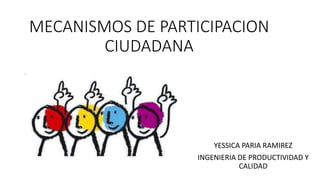 MECANISMOS DE PARTICIPACION
CIUDADANA
YESSICA PARIA RAMIREZ
INGENIERIA DE PRODUCTIVIDAD Y
CALIDAD
 