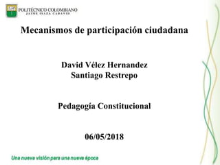 Mecanismos de participación ciudadana
David Vélez Hernandez
Santiago Restrepo
Pedagogía Constitucional
06/05/2018
 