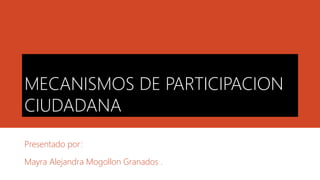MECANISMOS DE PARTICIPACION
CIUDADANA
Presentado por:
Mayra Alejandra Mogollon Granados .
 