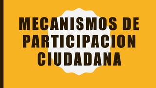 MECANISMOS DE
PARTICIPACION
CIUDADANA
 