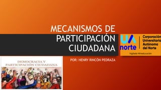 MECANISMOS DE
PARTICIPACIÓN
CIUDADANA
POR: HENRY RINCÓN PEDRAZA
 