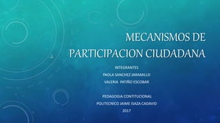 MECANISMOS DE
PARTICIPACION CIUDADANA
INTEGRANTES
PAOLA SANCHEZ JARAMILLO
VALERIA PATIÑO ESCOBAR
PEDAGOGIA CONTITUCIONAL
POLITECNICO JAIME ISAZA CADAVID
2017
 