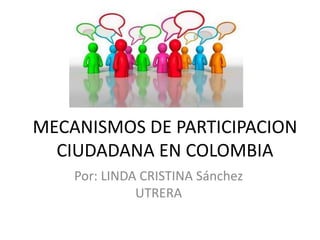MECANISMOS DE PARTICIPACION
CIUDADANA EN COLOMBIA
Por: LINDA CRISTINA Sánchez
UTRERA
 