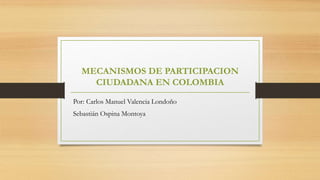 MECANISMOS DE PARTICIPACION
CIUDADANA EN COLOMBIA
Por: Carlos Manuel Valencia Londoño
Sebastián Ospina Montoya
 