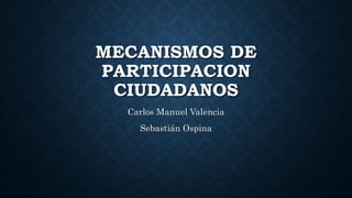 MECANISMOS DE
PARTICIPACION
CIUDADANOS
Carlos Manuel Valencia
Sebastián Ospina
 