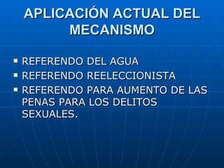 APLICACIÓN ACTUAL DEL MECANISMO REFERENDO DEL AGUA REFERENDO REELECCIONISTA REFERENDO PARA AUMENTO DE LAS PENAS PARA LOS DELITOS SEXUALES. 