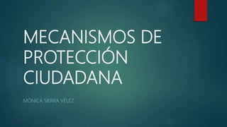 MECANISMOS DE
PROTECCIÓN
CIUDADANA
MÓNICA SIERRA VÉLEZ
 