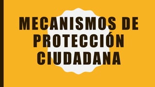 MECANISMOS DE
PROTECCIÓN
CIUDADANA
 