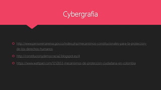 Cybergrafia
 http://www.personerianeiva.gov.co/index.php/mecanismos-constitucionales-para-la-proteccion-
de-los-derechos-humanos
 http://constitucionydemocracia2.blogspot.es/4
 https://www.wattpad.com/1212653-mecanismos-de-proteccion-ciudadana-en-colombia
 