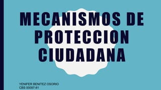 MECANISMOS DE
PROTECCION
CIUDADANA
YENIFER BENITEZ OSORIO
CBS 00097-81
 