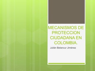 MECANISMOS DE
PROTECCION
CIUDADANA EN
COLOMBIA.
Julián Betancur Jiménez
 