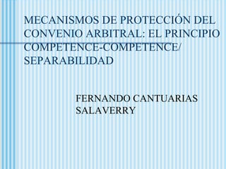 MECANISMOS DE PROTECCIÓN DEL
CONVENIO ARBITRAL: EL PRINCIPIO
COMPETENCE-COMPETENCE/
SEPARABILIDAD


        FERNANDO CANTUARIAS
        SALAVERRY
 