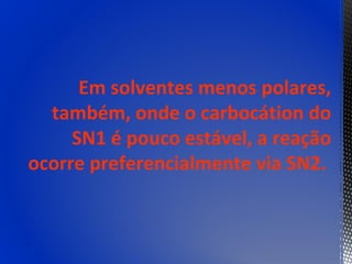 Em solventes menos polares,
  também, onde o carbocátion do
     SN1 é pouco estável, a reação
ocorre preferencialmente via SN2.
 