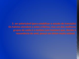 3. ser polarizável (para estabilizar o estado de transição)
Os haletos atendem a estes critérios, mas um dos melhores
    grupos de saída é o tosilato (um tioéster) que, devido à
       ressonância do anel, possui um ânion muito estável.
 