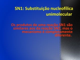 SN1: Substituição nucleofílica
                  unimolecular

Os produtos de uma reação SN1 são
 similares aos da reação SN2, mas o
      mecanismo é completamente
                          diferente.
 