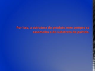 Por isso, a estrutura do produto nem sempre se
            assemelha a do substrato de partida.
 