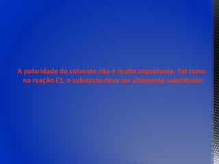 A polaridade do solvente não é muito importante. Tal como
  na reação E1, o substrato deve ser altamente substituído.
 