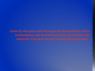 Como E2 não passa pela formação de intermediário iônico
   (carbocátion), não ocorrem rearranjos na estrutura do
    substrato. Este deve possuir um bom grupo de saída.
 