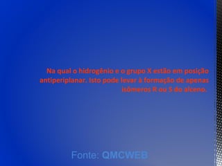 Na qual o hidrogênio e o grupo X estão em posição
antiperiplanar. Isto pode levar à formação de apenas
                          isômeros R ou S do alceno.




         Fonte: QMCWEB
 