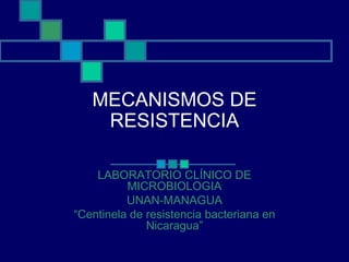 MECANISMOS DE
RESISTENCIA
LABORATORIO CLÍNICO DE
MICROBIOLOGIA
UNAN-MANAGUA
“Centinela de resistencia bacteriana en
Nicaragua”
 
