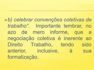  b)celebrar convenções coletivas de
 trabalho”. Importante lembrar, no
 azo de mero informe, que a
 negociação coletiva é inerente ao
 Direito   Trabalho,     tendo  sido
 anterior,    inclusive,    à    sua
 formalização.
 