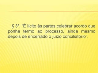 § 3º. “É lícito às partes celebrar acordo que
ponha termo ao processo, ainda mesmo
depois de encerrado o juízo conciliatório”.
 