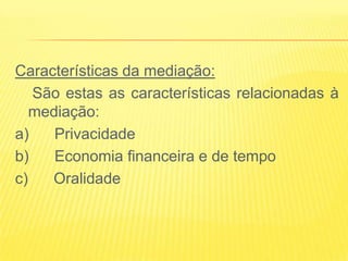 Características da mediação:
   São estas as características relacionadas à
   mediação:
a)    Privacidade
b)    Economia financeira e de tempo
c)   Oralidade
 