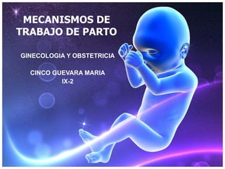 MECANISMOS DE TRABAJO DE PARTO GINECOLOGIA Y OBSTETRICIA CINCO GUEVARA MARIA IX-2 