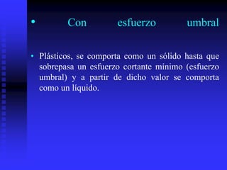 • Con esfuerzo umbral
• Plásticos, se comporta como un sólido hasta que
sobrepasa un esfuerzo cortante mínimo (esfuerzo
umbral) y a partir de dicho valor se comporta
como un líquido.
 
