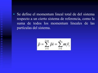 • Se define el momentum lineal total de del sistema
respecto a un cierto sistema de referencia, como la
suma de todos los momentum lineales de las
partículas del sistema.
 