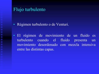 Flujo turbulento
• Régimen turbulento o de Venturi.
• El régimen de movimiento de un fluido es
turbulento cuando el fluido presenta un
movimiento desordenado con mezcla intensiva
entre las distintas capas.
 