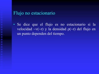 Flujo no estacionario
• Se dice que el flujo es no estacionario si la
velocidad ~v(~r) y la densidad ρ(~r) del flujo en
un punto dependen del tiempo.
 