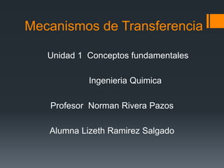 Mecanismos de Transferencia
Unidad 1 Conceptos fundamentales
Ingenieria Quimica
Profesor Norman Rivera Pazos
Alumna Lizeth Ramirez Salgado
 