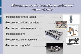 Mecanismos de transformación del
movimiento
-Mecanismo: tornillo-tuerca
-Mecanismo: piñón-cremallera
-Mecanismo: manivela-torno
-Mecanismo: leva
-Mecanismo: biela-manivela
-Mecanismo: cigüeñal

 