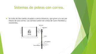 Sistemas de poleas con correa.
 Se trata de dos ruedas situadas a cierta distancia, que giran a la vez por
efecto de una correa. Las correas suelen ser cintas de cuero flexibles y
resistentes.
 