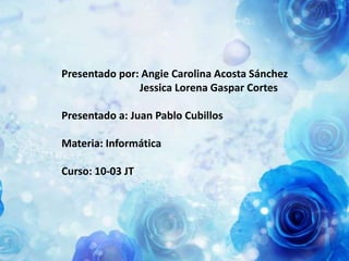 Presentado por: Angie Carolina Acosta Sánchez
               Jessica Lorena Gaspar Cortes

Presentado a: Juan Pablo Cubillos

Materia: Informática

Curso: 10-03 JT
 