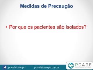 pcarefisioterapia.com.br/pcarefisioterapia
Medidas de Precaução
• Por que os pacientes são isolados?
 