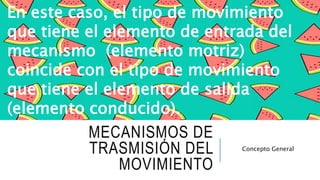 MECANISMOS DE
TRASMISIÓN DEL
MOVIMIENTO
Concepto General
En este caso, el tipo de movimiento
que tiene el elemento de entrada del
mecanismo (elemento motriz)
coincide con el tipo de movimiento
que tiene el elemento de salida
(elemento conducido).
 
